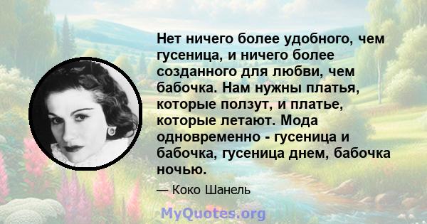 Нет ничего более удобного, чем гусеница, и ничего более созданного для любви, чем бабочка. Нам нужны платья, которые ползут, и платье, которые летают. Мода одновременно - гусеница и бабочка, гусеница днем, бабочка ночью.