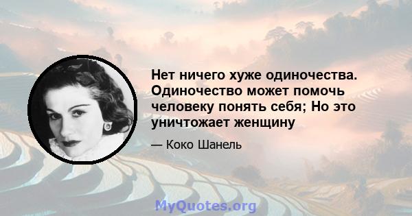 Нет ничего хуже одиночества. Одиночество может помочь человеку понять себя; Но это уничтожает женщину