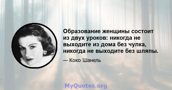 Образование женщины состоит из двух уроков: никогда не выходите из дома без чулка, никогда не выходите без шляпы.