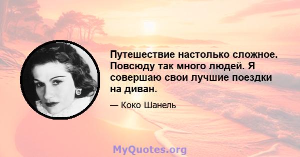 Путешествие настолько сложное. Повсюду так много людей. Я совершаю свои лучшие поездки на диван.