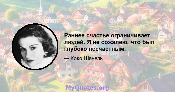 Раннее счастье ограничивает людей. Я не сожалею, что был глубоко несчастным.