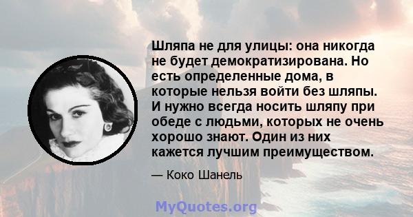 Шляпа не для улицы: она никогда не будет демократизирована. Но есть определенные дома, в которые нельзя войти без шляпы. И нужно всегда носить шляпу при обеде с людьми, которых не очень хорошо знают. Один из них кажется 