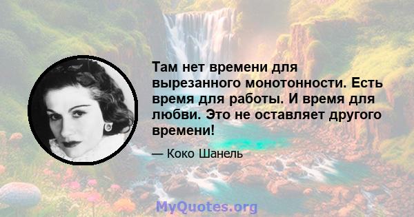 Там нет времени для вырезанного монотонности. Есть время для работы. И время для любви. Это не оставляет другого времени!