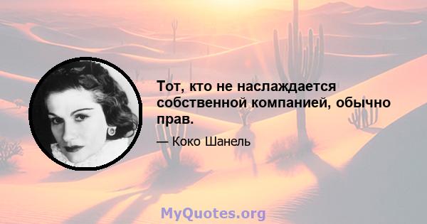 Тот, кто не наслаждается собственной компанией, обычно прав.