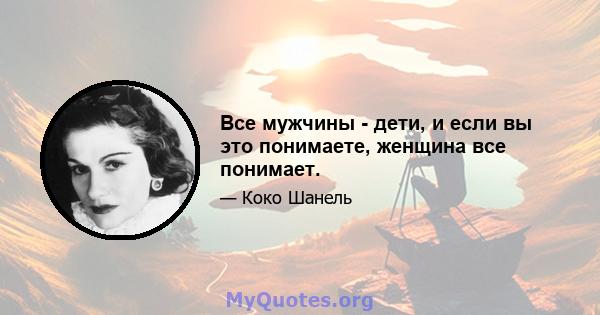 Все мужчины - дети, и если вы это понимаете, женщина все понимает.