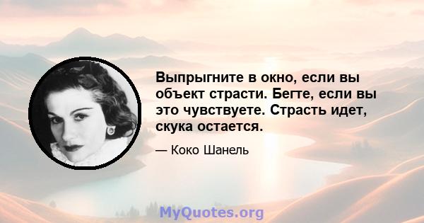 Выпрыгните в окно, если вы объект страсти. Бегте, если вы это чувствуете. Страсть идет, скука остается.