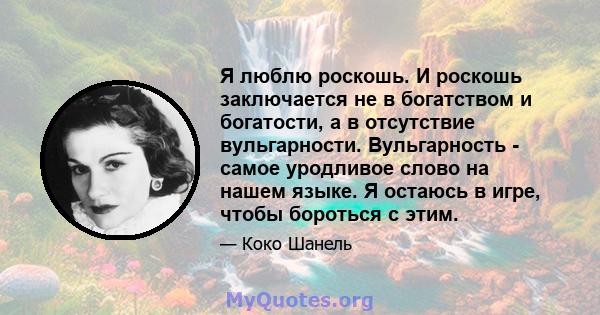 Я люблю роскошь. И роскошь заключается не в богатством и богатости, а в отсутствие вульгарности. Вульгарность - самое уродливое слово на нашем языке. Я остаюсь в игре, чтобы бороться с этим.