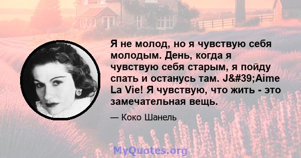 Я не молод, но я чувствую себя молодым. День, когда я чувствую себя старым, я пойду спать и останусь там. J'Aime La Vie! Я чувствую, что жить - это замечательная вещь.