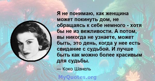 Я не понимаю, как женщина может покинуть дом, не обращаясь к себе немного - хотя бы не из вежливости. А потом, вы никогда не узнаете, может быть, это день, когда у нее есть свидание с судьбой. И лучше быть как можно