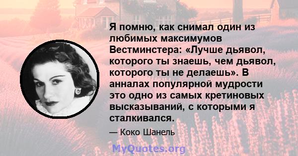 Я помню, как снимал один из любимых максимумов Вестминстера: «Лучше дьявол, которого ты знаешь, чем дьявол, которого ты не делаешь». В анналах популярной мудрости это одно из самых кретиновых высказываний, с которыми я