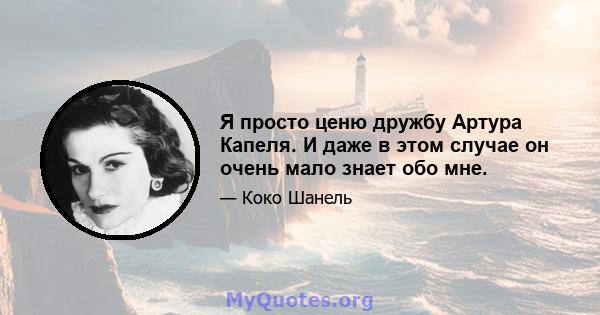 Я просто ценю дружбу Артура Капеля. И даже в этом случае он очень мало знает обо мне.