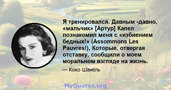 Я тренировался. Давным -давно, «мальчик» [Артур] Капел познакомил меня с «избиением бедных!» (Assommons Les Pauvres!), Которые, отвергая отставку, сообщили о моем моральном взгляде на жизнь.