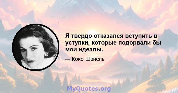 Я твердо отказался вступить в уступки, которые подорвали бы мои идеалы.