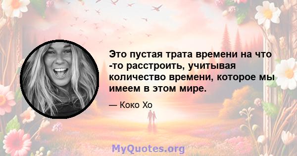 Это пустая трата времени на что -то расстроить, учитывая количество времени, которое мы имеем в этом мире.