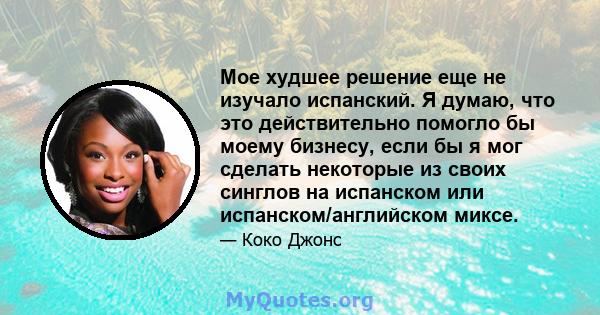 Мое худшее решение еще не изучало испанский. Я думаю, что это действительно помогло бы моему бизнесу, если бы я мог сделать некоторые из своих синглов на испанском или испанском/английском миксе.