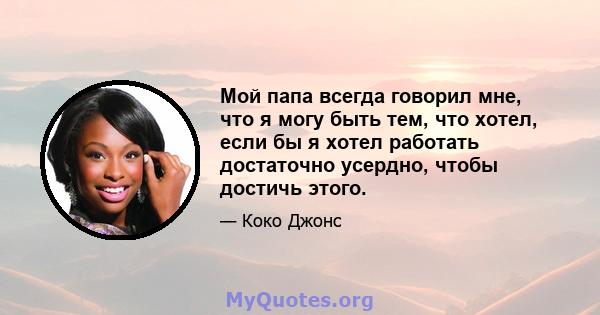 Мой папа всегда говорил мне, что я могу быть тем, что хотел, если бы я хотел работать достаточно усердно, чтобы достичь этого.