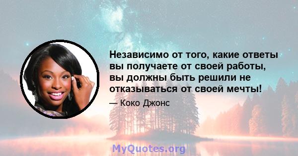 Независимо от того, какие ответы вы получаете от своей работы, вы должны быть решили не отказываться от своей мечты!