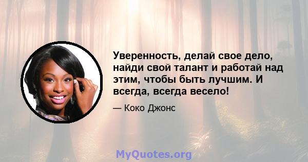 Уверенность, делай свое дело, найди свой талант и работай над этим, чтобы быть лучшим. И всегда, всегда весело!