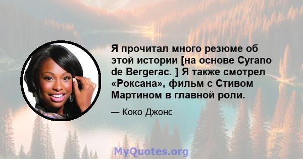 Я прочитал много резюме об этой истории [на основе Cyrano de Bergerac. ] Я также смотрел «Роксана», фильм с Стивом Мартином в главной роли.