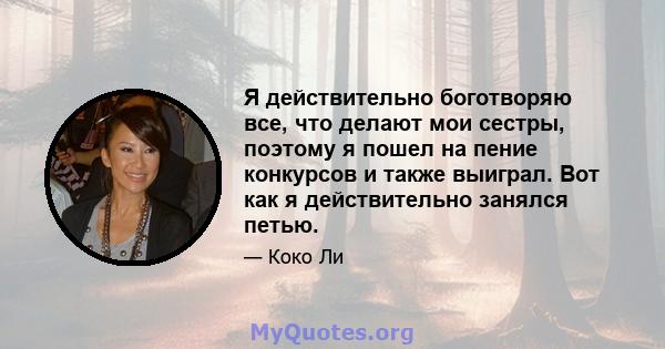 Я действительно боготворяю все, что делают мои сестры, поэтому я пошел на пение конкурсов и также выиграл. Вот как я действительно занялся петью.