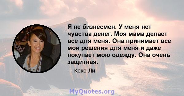 Я не бизнесмен. У меня нет чувства денег. Моя мама делает все для меня. Она принимает все мои решения для меня и даже покупает мою одежду. Она очень защитная.