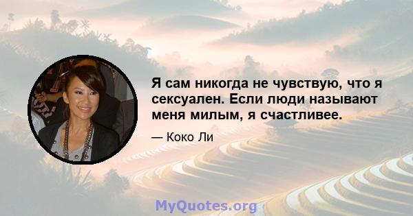 Я сам никогда не чувствую, что я сексуален. Если люди называют меня милым, я счастливее.