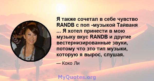 Я также сочетал в себе чувство RANDB с поп -музыкой Тайваня ... Я хотел принести в мою музыку вкус RANDB и другие вестернизированные звуки, потому что это тип музыки, которую я вырос, слушая.