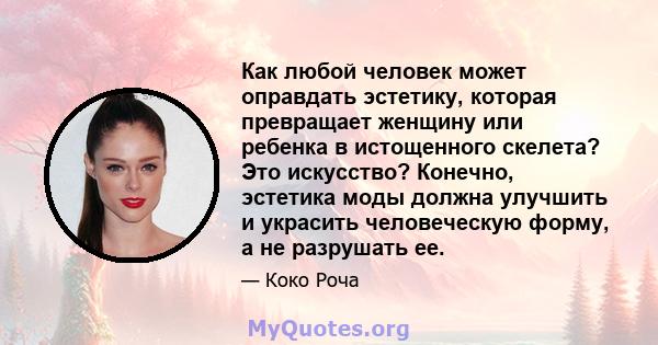 Как любой человек может оправдать эстетику, которая превращает женщину или ребенка в истощенного скелета? Это искусство? Конечно, эстетика моды должна улучшить и украсить человеческую форму, а не разрушать ее.