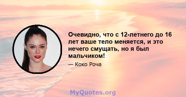 Очевидно, что с 12-летнего до 16 лет ваше тело меняется, и это нечего смущать, но я был мальчиком!