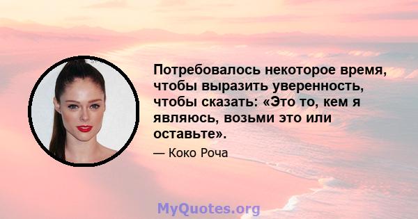 Потребовалось некоторое время, чтобы выразить уверенность, чтобы сказать: «Это то, кем я являюсь, возьми это или оставьте».