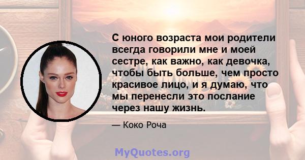 С юного возраста мои родители всегда говорили мне и моей сестре, как важно, как девочка, чтобы быть больше, чем просто красивое лицо, и я думаю, что мы перенесли это послание через нашу жизнь.