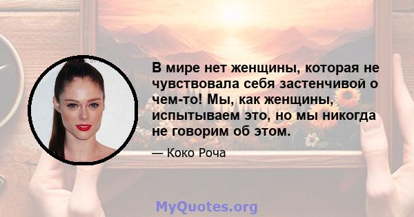 В мире нет женщины, которая не чувствовала себя застенчивой о чем-то! Мы, как женщины, испытываем это, но мы никогда не говорим об этом.