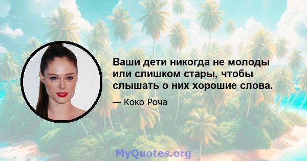 Ваши дети никогда не молоды или слишком стары, чтобы слышать о них хорошие слова.