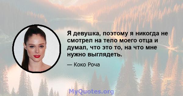 Я девушка, поэтому я никогда не смотрел на тело моего отца и думал, что это то, на что мне нужно выглядеть.