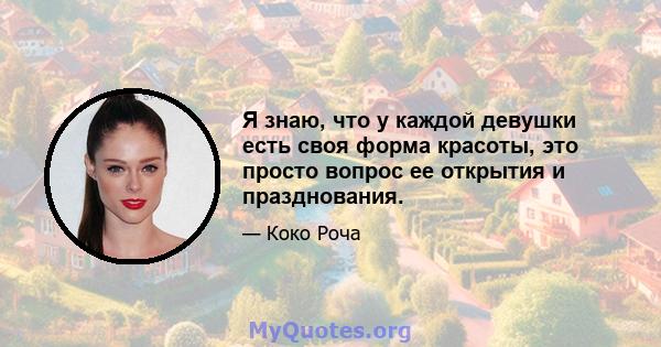 Я знаю, что у каждой девушки есть своя форма красоты, это просто вопрос ее открытия и празднования.