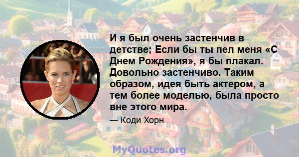 И я был очень застенчив в детстве; Если бы ты пел меня «С Днем Рождения», я бы плакал. Довольно застенчиво. Таким образом, идея быть актером, а тем более моделью, была просто вне этого мира.