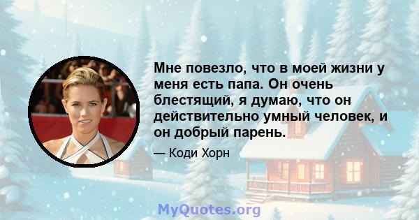 Мне повезло, что в моей жизни у меня есть папа. Он очень блестящий, я думаю, что он действительно умный человек, и он добрый парень.