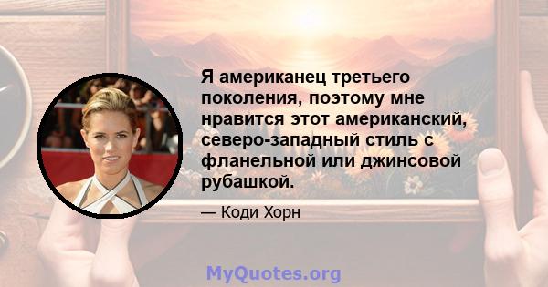 Я американец третьего поколения, поэтому мне нравится этот американский, северо-западный стиль с фланельной или джинсовой рубашкой.