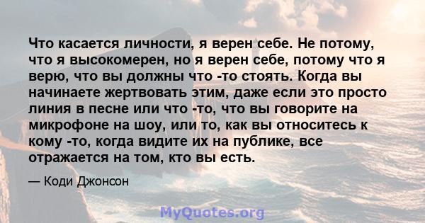 Что касается личности, я верен себе. Не потому, что я высокомерен, но я верен себе, потому что я верю, что вы должны что -то стоять. Когда вы начинаете жертвовать этим, даже если это просто линия в песне или что -то,