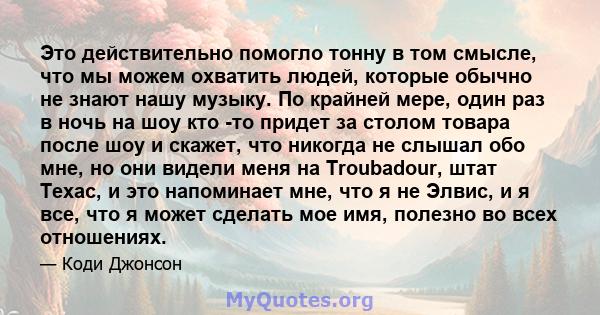 Это действительно помогло тонну в том смысле, что мы можем охватить людей, которые обычно не знают нашу музыку. По крайней мере, один раз в ночь на шоу кто -то придет за столом товара после шоу и скажет, что никогда не