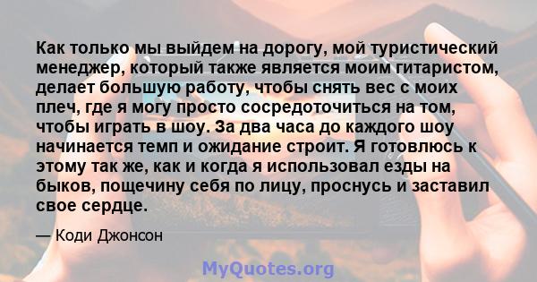 Как только мы выйдем на дорогу, мой туристический менеджер, который также является моим гитаристом, делает большую работу, чтобы снять вес с моих плеч, где я могу просто сосредоточиться на том, чтобы играть в шоу. За