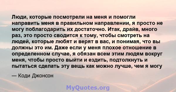 Люди, которые посмотрели на меня и помогли направить меня в правильном направлении, я просто не могу поблагодарить их достаточно. Итак, драйв, много раз, это просто сводится к тому, чтобы смотреть на людей, которые