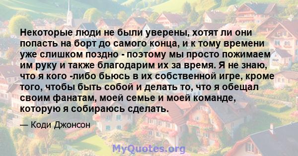 Некоторые люди не были уверены, хотят ли они попасть на борт до самого конца, и к тому времени уже слишком поздно - поэтому мы просто пожимаем им руку и также благодарим их за время. Я не знаю, что я кого -либо бьюсь в