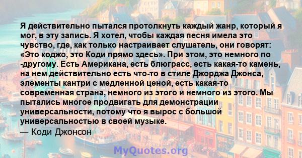 Я действительно пытался протолкнуть каждый жанр, который я мог, в эту запись. Я хотел, чтобы каждая песня имела это чувство, где, как только настраивает слушатель, они говорят: «Это коджо, это Коди прямо здесь». При