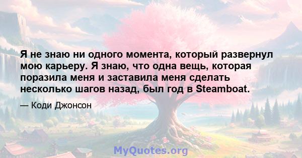 Я не знаю ни одного момента, который развернул мою карьеру. Я знаю, что одна вещь, которая поразила меня и заставила меня сделать несколько шагов назад, был год в Steamboat.