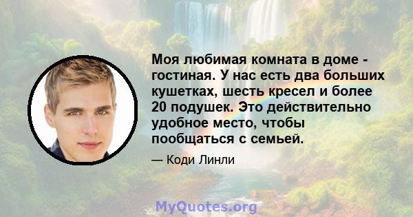 Моя любимая комната в доме - гостиная. У нас есть два больших кушетках, шесть кресел и более 20 подушек. Это действительно удобное место, чтобы пообщаться с семьей.