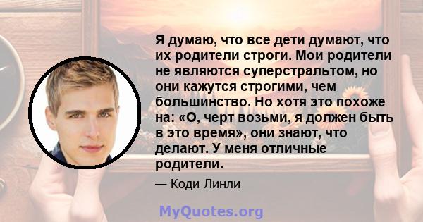 Я думаю, что все дети думают, что их родители строги. Мои родители не являются суперстральтом, но они кажутся строгими, чем большинство. Но хотя это похоже на: «О, черт возьми, я должен быть в это время», они знают, что 