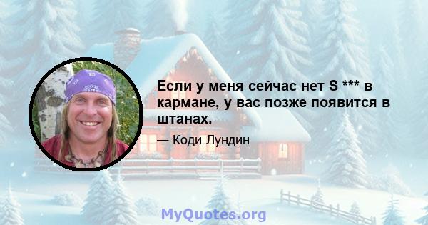 Если у меня сейчас нет S *** в кармане, у вас позже появится в штанах.