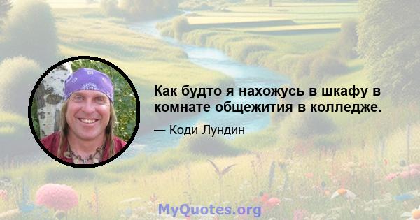 Как будто я нахожусь в шкафу в комнате общежития в колледже.