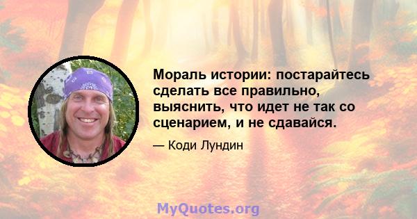 Мораль истории: постарайтесь сделать все правильно, выяснить, что идет не так со сценарием, и не сдавайся.